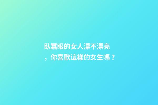 臥蠶眼的女人漂不漂亮，你喜歡這樣的女生嗎？